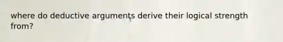 where do deductive arguments derive their logical strength from?