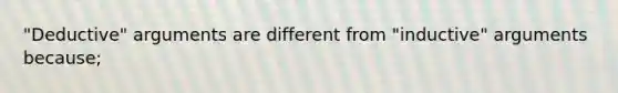 "Deductive" arguments are different from "inductive" arguments because;