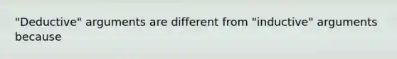 "Deductive" arguments are different from "inductive" arguments because