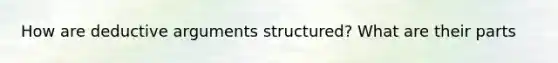 How are deductive arguments structured? What are their parts