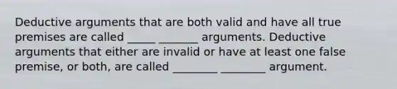 Deductive arguments that are both valid and have all true premises are called _____ _______ arguments. Deductive arguments that either are invalid or have at least one false premise, or both, are called ________ ________ argument.