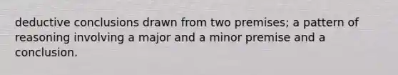 deductive conclusions drawn from two premises; a pattern of reasoning involving a major and a minor premise and a conclusion.