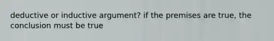 deductive or inductive argument? if the premises are true, the conclusion must be true