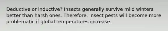 Deductive or inductive? Insects generally survive mild winters better than harsh ones. Therefore, insect pests will become more problematic if global temperatures increase.