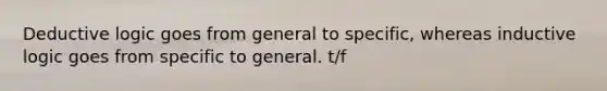 Deductive logic goes from general to specific, whereas inductive logic goes from specific to general. t/f