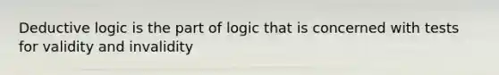 Deductive logic is the part of logic that is concerned with tests for validity and invalidity