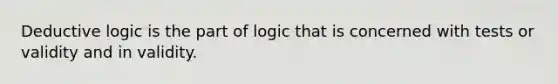 Deductive logic is the part of logic that is concerned with tests or validity and in validity.