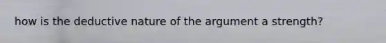 how is the deductive nature of the argument a strength?