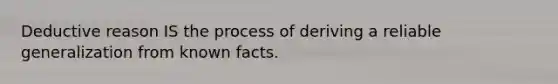 Deductive reason IS the process of deriving a reliable generalization from known facts.