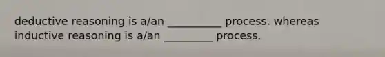 deductive reasoning is a/an __________ process. whereas inductive reasoning is a/an _________ process.