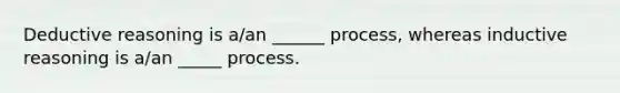 Deductive reasoning is a/an ______ process, whereas inductive reasoning is a/an _____ process.