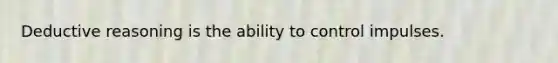 Deductive reasoning is the ability to control impulses.