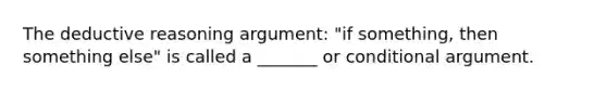 The deductive reasoning argument: "if something, then something else" is called a _______ or conditional argument.