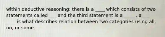 within deductive reasoning: there is a ____ which consists of two statements called ___ and the third statement is a _____. a ___ ____ is what describes relation between two categories using all, no, or some.