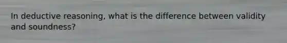 In deductive reasoning, what is the difference between validity and soundness?