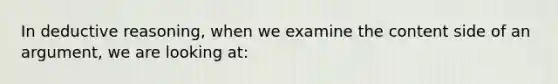 In deductive reasoning, when we examine the content side of an argument, we are looking at: