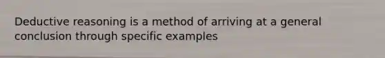 Deductive reasoning is a method of arriving at a general conclusion through specific examples