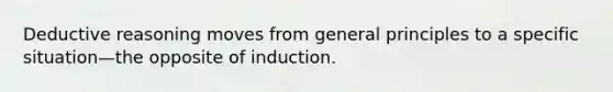 Deductive reasoning moves from general principles to a specific situation—the opposite of induction.