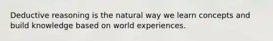 Deductive reasoning is the natural way we learn concepts and build knowledge based on world experiences.