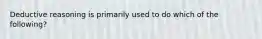 Deductive reasoning is primarily used to do which of the following?