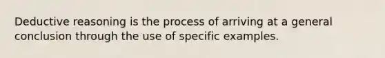 Deductive reasoning is the process of arriving at a general conclusion through the use of specific examples.