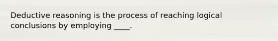 Deductive reasoning is the process of reaching logical conclusions by employing ____.