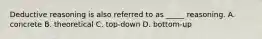 Deductive reasoning is also referred to as _____ reasoning. A. concrete B. theoretical C. top-down D. bottom-up