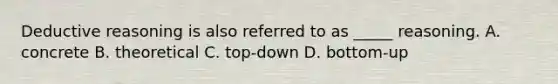 Deductive reasoning is also referred to as _____ reasoning. A. concrete B. theoretical C. top-down D. bottom-up