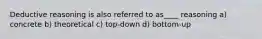 Deductive reasoning is also referred to as____ reasoning a) concrete b) theoretical c) top-down d) bottom-up