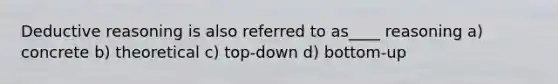 Deductive reasoning is also referred to as____ reasoning a) concrete b) theoretical c) top-down d) bottom-up