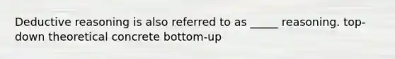 Deductive reasoning is also referred to as _____ reasoning. top-down theoretical concrete bottom-up