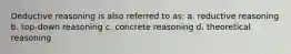 Deductive reasoning is also referred to as: a. reductive reasoning b. top-down reasoning c. concrete reasoning d. theoretical reasoning