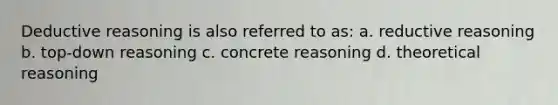 Deductive reasoning is also referred to as: a. reductive reasoning b. top-down reasoning c. concrete reasoning d. theoretical reasoning