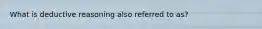 What is deductive reasoning also referred to as?