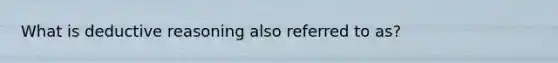 What is deductive reasoning also referred to as?