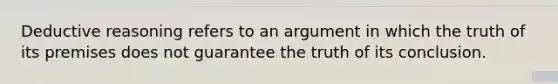 Deductive reasoning refers to an argument in which the truth of its premises does not guarantee the truth of its conclusion.