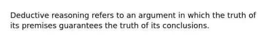 Deductive reasoning refers to an argument in which the truth of its premises guarantees the truth of its conclusions.