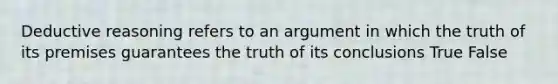 Deductive reasoning refers to an argument in which the truth of its premises guarantees the truth of its conclusions True False