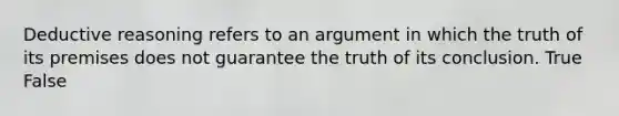 Deductive reasoning refers to an argument in which the truth of its premises does not guarantee the truth of its conclusion. True False