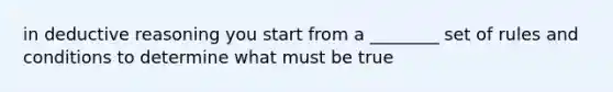 in deductive reasoning you start from a ________ set of rules and conditions to determine what must be true