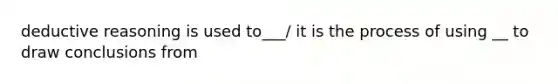 deductive reasoning is used to___/ it is the process of using __ to draw conclusions from