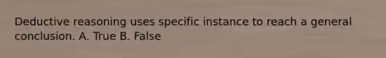 Deductive reasoning uses specific instance to reach a general conclusion. A. True B. False