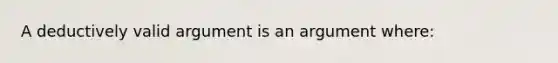 A deductively valid argument is an argument where: