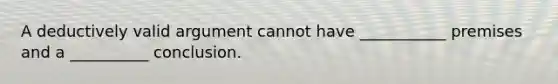 A deductively valid argument cannot have ___________ premises and a __________ conclusion.