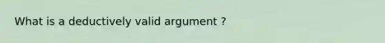 What is a deductively valid argument ?