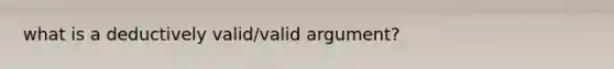 what is a deductively valid/valid argument?