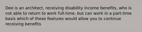 Dee is an architect, receiving disability income benefits, who is not able to return to work full-time, but can work in a part-time basis which of these features would allow you to continue receiving benefits