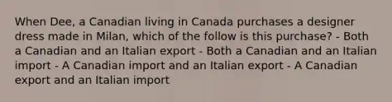 When Dee, a Canadian living in Canada purchases a designer dress made in Milan, which of the follow is this purchase? - Both a Canadian and an Italian export - Both a Canadian and an Italian import - A Canadian import and an Italian export - A Canadian export and an Italian import