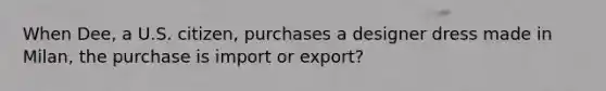 When Dee, a U.S. citizen, purchases a designer dress made in Milan, the purchase is import or export?