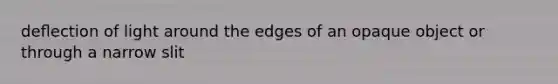 deﬂection of light around the edges of an opaque object or through a narrow slit